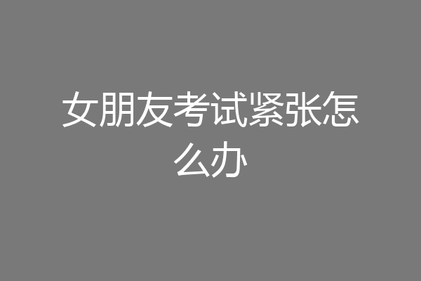 女朋友考试紧张怎么办