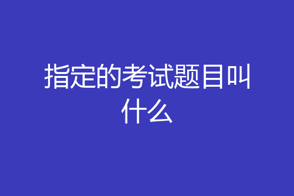 指定的考试题目叫什么