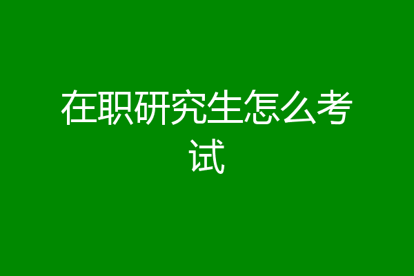 在职研究生怎么考试