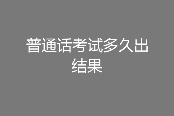 普通话考试多久出结果
