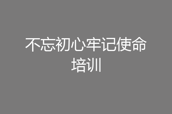 不忘初心牢记使命培训