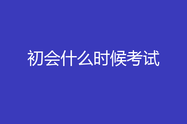 初会什么时候考试