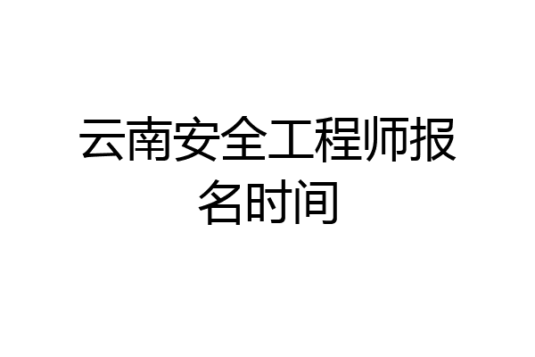 云南安全工程师报名时间