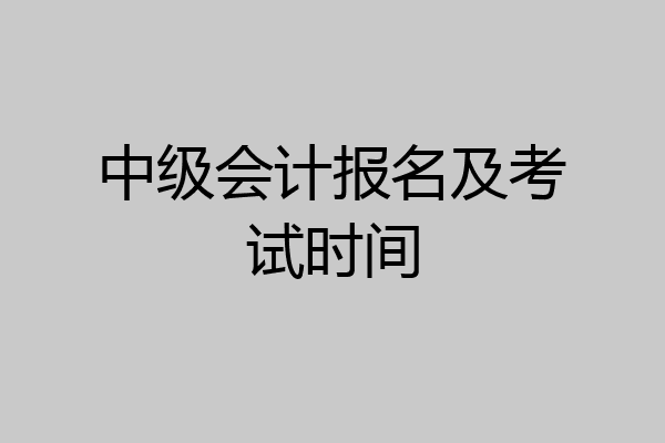 中级会计报名及考试时间