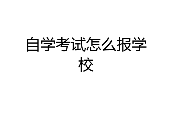 自学考试怎么报学校