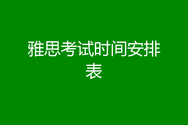雅思考试时间安排表