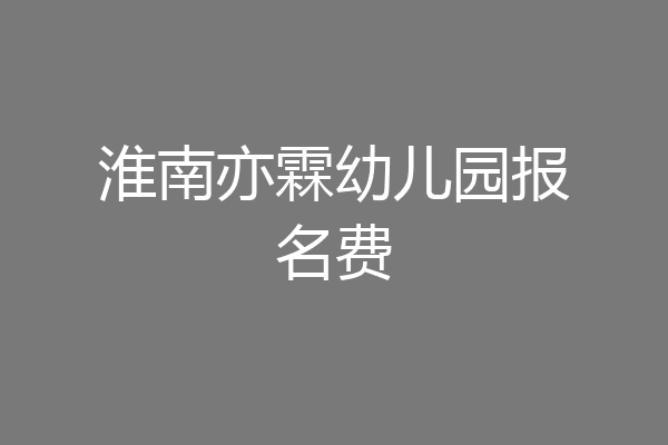 淮南亦霖幼儿园报名费
