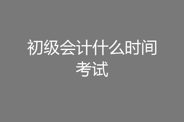 初级会计什么时间考试