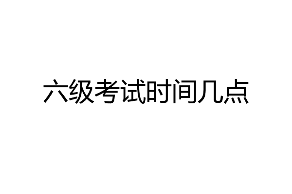 六级考试时间几点