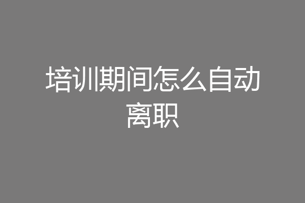 培训期间怎么自动离职