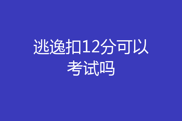 逃逸扣12分可以考试吗