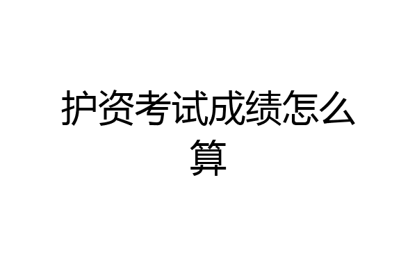 护资考试成绩怎么算