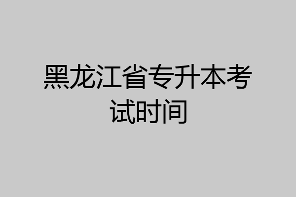 黑龙江省专升本考试时间