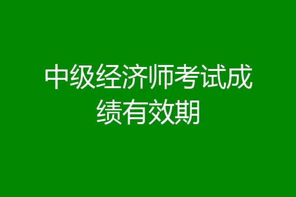 中级经济师考试成绩有效期
