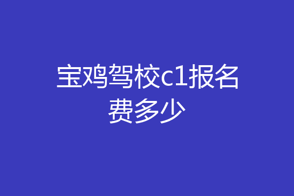 宝鸡驾校c1报名费多少