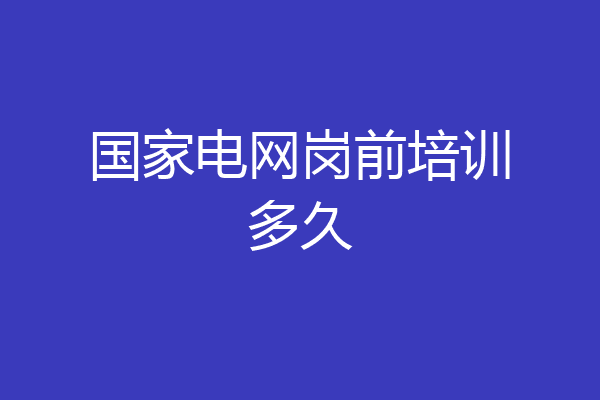 国家电网岗前培训多久