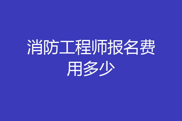 消防工程师报名费用多少