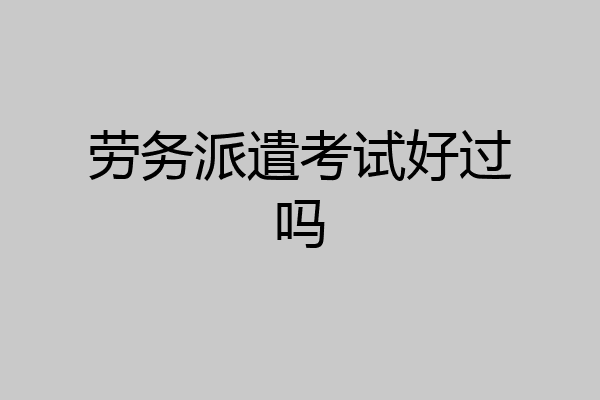 劳务派遣考试好过吗