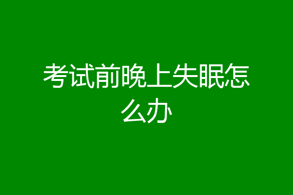 考试前晚上失眠怎么办