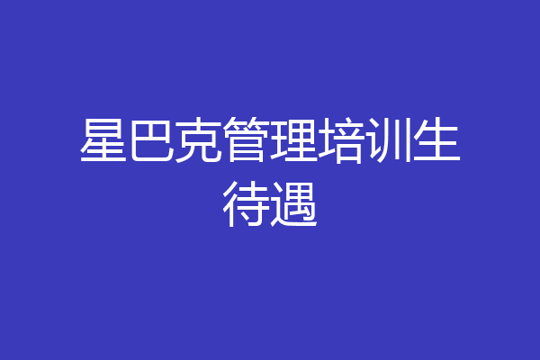星巴克管理培训生待遇