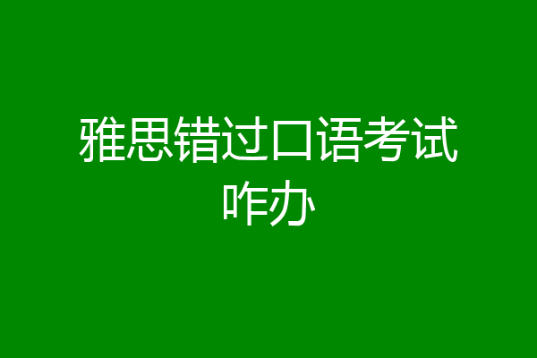 雅思错过口语考试咋办