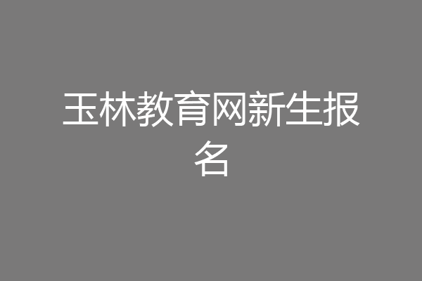 玉林教育网新生报名