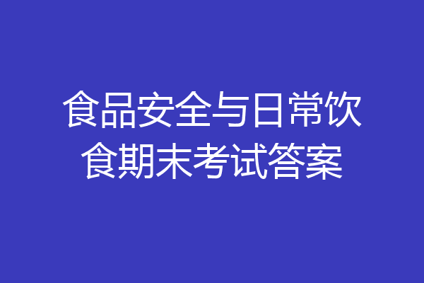 食品安全与日常饮食期末考试答案
