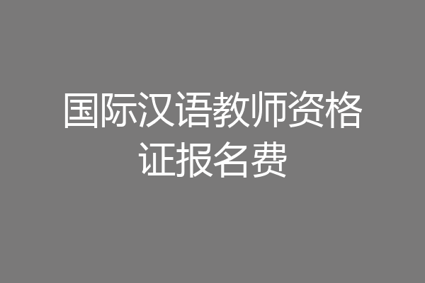 国际汉语教师资格证报名费