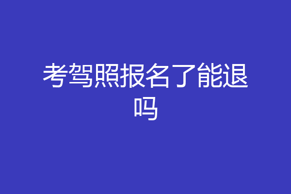 考驾照报名了能退吗