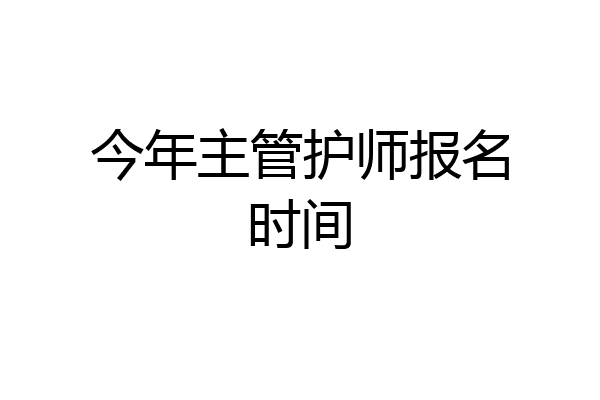 今年主管护师报名时间
