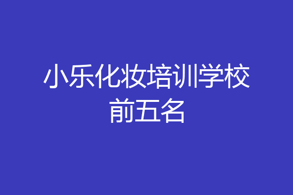 小乐化妆培训学校前五名
