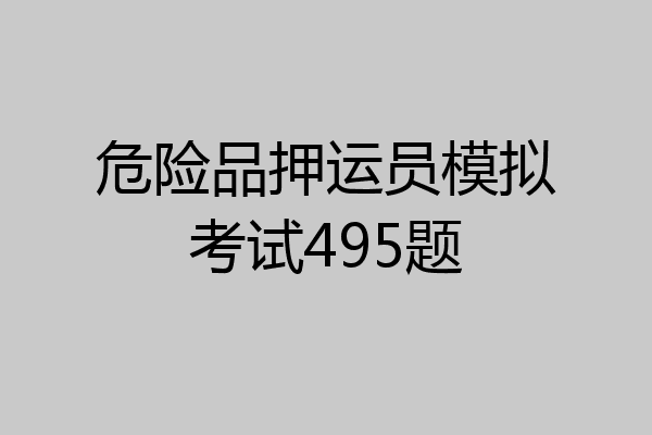 危险品押运员模拟考试495题