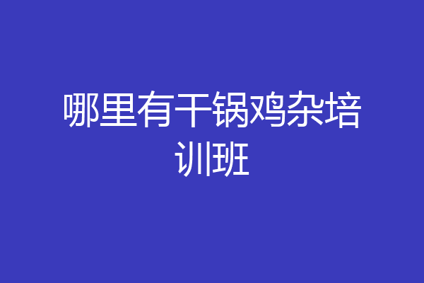 哪里有干锅鸡杂培训班
