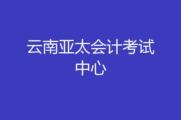 云南亚太会计考试中心