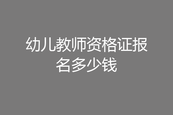 幼儿教师资格证报名多少钱