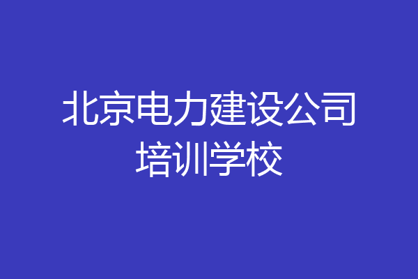北京电力建设公司培训学校