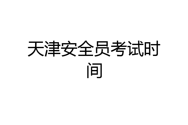 天津安全员考试时间