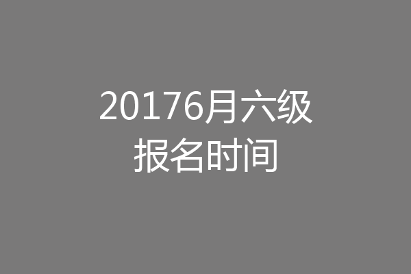 20176月六级报名时间