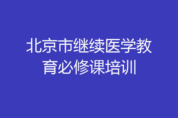 北京市继续医学教育必修课培训