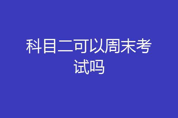 科目二可以周末考试吗