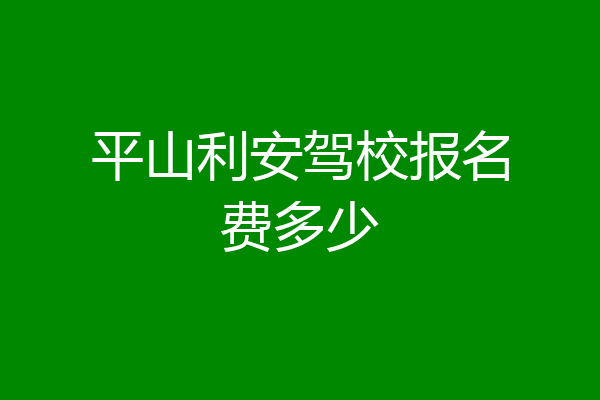 平山利安驾校报名费多少