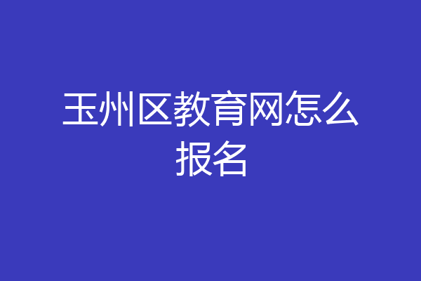 玉州区教育网怎么报名