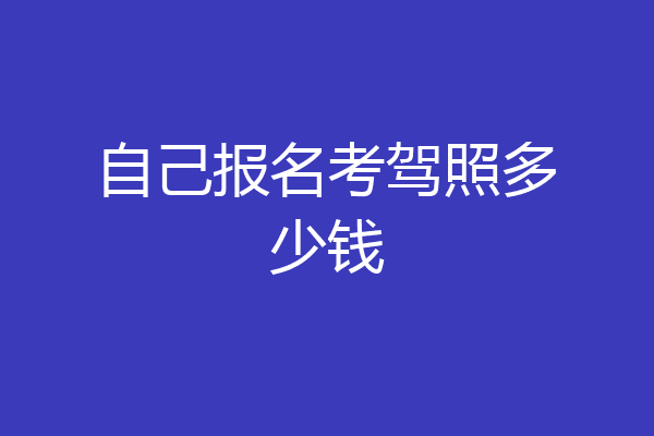 自己报名考驾照多少钱