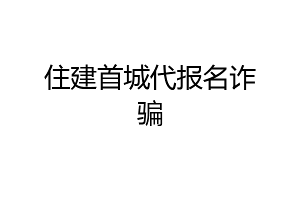 住建首城代报名诈骗