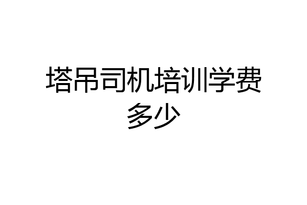 塔吊司机培训学费多少