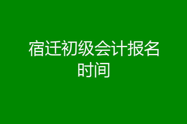 宿迁初级会计报名时间
