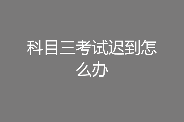 科目三考试迟到怎么办