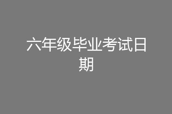 六年级毕业考试日期