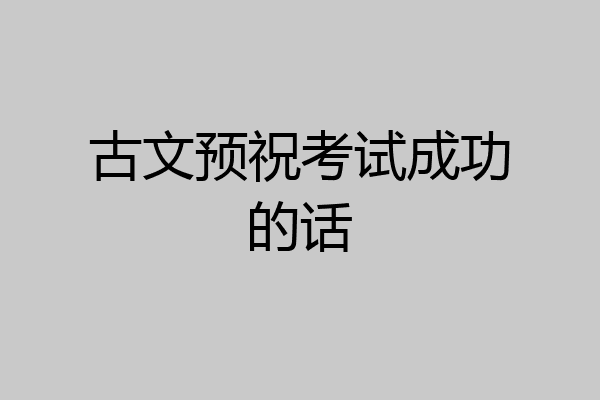 古文预祝考试成功的话