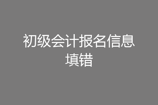 初级会计报名信息填错